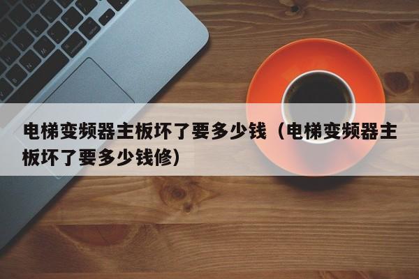 電梯變頻器主板壞了要多少錢（電梯變頻器主板壞了要多少錢修）-第1張圖片-晉江速捷自動化科技有限公司