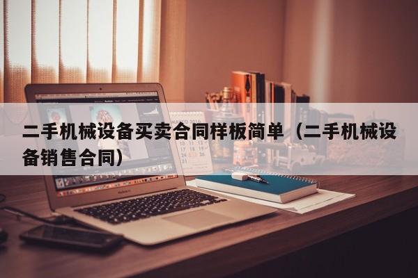 二手機械設(shè)備買賣合同樣板簡單（二手機械設(shè)備銷售合同）-第1張圖片-晉江速捷自動化科技有限公司
