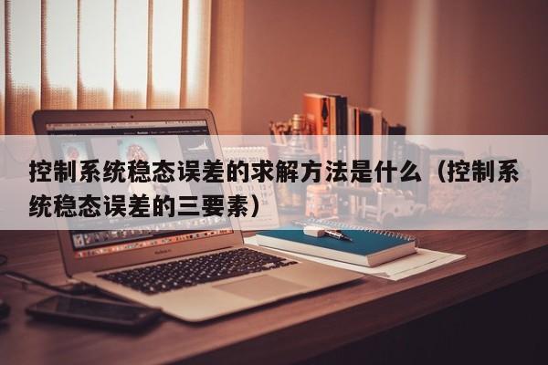 控制系統穩態誤差的求解方法是什么（控制系統穩態誤差的三要素）-第1張圖片-晉江速捷自動化科技有限公司