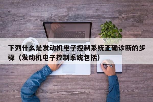 下列什么是發動機電子控制系統正確診斷的步驟（發動機電子控制系統包括）-第1張圖片-晉江速捷自動化科技有限公司