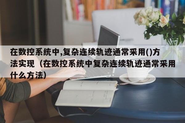 在數控系統中,復雜連續軌跡通常采用()方法實現（在數控系統中復雜連續軌跡通常采用什么方法）-第1張圖片-晉江速捷自動化科技有限公司