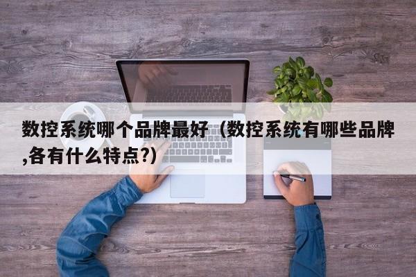 數控系統哪個品牌最好（數控系統有哪些品牌,各有什么特點?）-第1張圖片-晉江速捷自動化科技有限公司