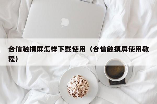 合信觸摸屏怎樣下載使用（合信觸摸屏使用教程）-第1張圖片-晉江速捷自動化科技有限公司