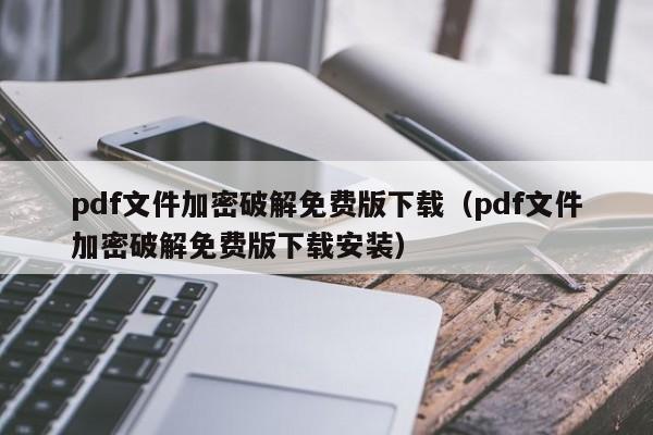 pdf文件加密破解免費版下載（pdf文件加密破解免費版下載安裝）-第1張圖片-晉江速捷自動化科技有限公司