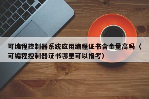 可編程控制器系統應用編程證書含金量高嗎（可編程控制器證書哪里可以報考）-第1張圖片-晉江速捷自動化科技有限公司