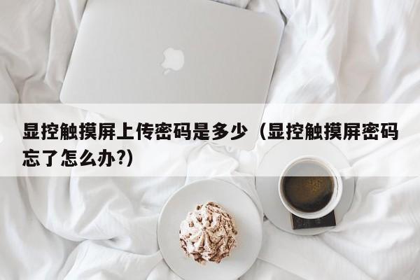 顯控觸摸屏上傳密碼是多少（顯控觸摸屏密碼忘了怎么辦?）-第1張圖片-晉江速捷自動化科技有限公司