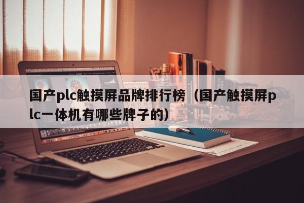 國產plc觸摸屏品牌排行榜（國產觸摸屏plc一體機有哪些牌子的）-第1張圖片-晉江速捷自動化科技有限公司