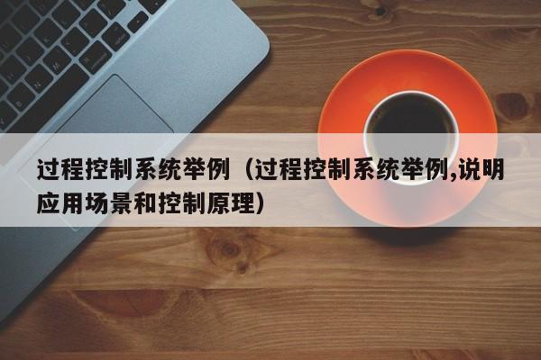過程控制系統舉例（過程控制系統舉例,說明應用場景和控制原理）-第1張圖片-晉江速捷自動化科技有限公司