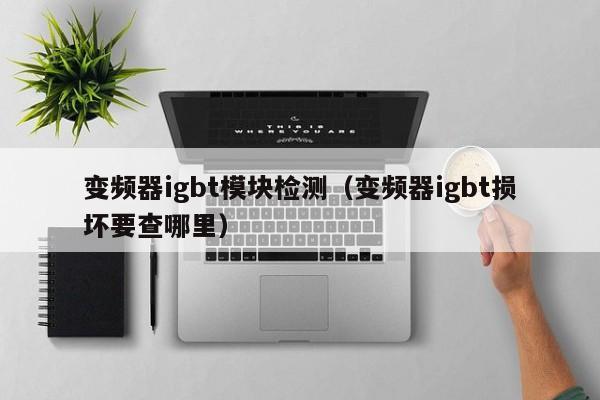 變頻器igbt模塊檢測（變頻器igbt損壞要查哪里）-第1張圖片-晉江速捷自動化科技有限公司