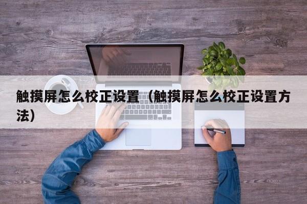 觸摸屏怎么校正設置（觸摸屏怎么校正設置方法）-第1張圖片-晉江速捷自動化科技有限公司