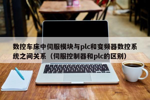 數(shù)控車床中伺服模塊與plc和變頻器數(shù)控系統(tǒng)之間關(guān)系（伺服控制器和plc的區(qū)別）-第1張圖片-晉江速捷自動(dòng)化科技有限公司