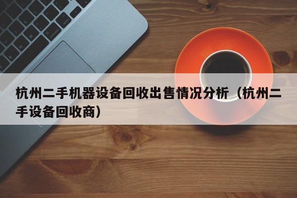 杭州二手機器設備回收出售情況分析（杭州二手設備回收商）-第1張圖片-晉江速捷自動化科技有限公司