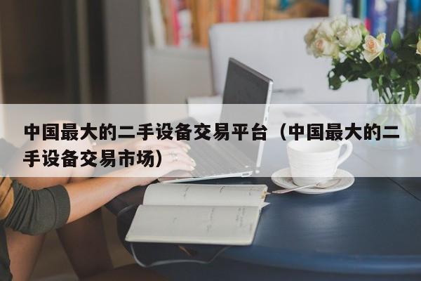 中國最大的二手設備交易平臺（中國最大的二手設備交易市場）-第1張圖片-晉江速捷自動化科技有限公司