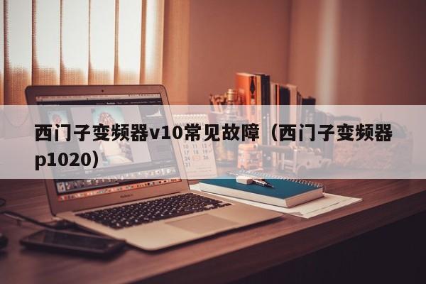 西門(mén)子變頻器v10常見(jiàn)故障（西門(mén)子變頻器p1020）-第1張圖片-晉江速捷自動(dòng)化科技有限公司