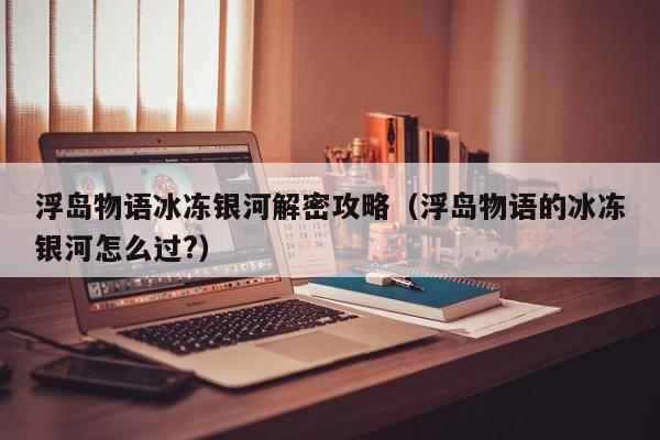 浮島物語冰凍銀河解密攻略（浮島物語的冰凍銀河怎么過?）-第1張圖片-晉江速捷自動化科技有限公司