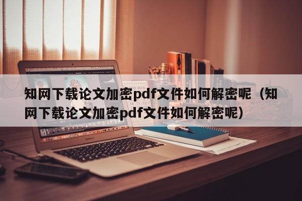 知網下載論文加密pdf文件如何解密呢（知網下載論文加密pdf文件如何解密呢）-第1張圖片-晉江速捷自動化科技有限公司