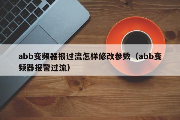 abb變頻器報過流怎樣修改參數(shù)（abb變頻器報警過流）-第1張圖片-晉江速捷自動化科技有限公司