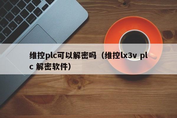維控plc可以解密嗎（維控lx3v plc 解密軟件）-第1張圖片-晉江速捷自動化科技有限公司