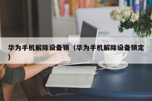 華為手機(jī)解除設(shè)備鎖（華為手機(jī)解除設(shè)備鎖定）-第1張圖片-晉江速捷自動(dòng)化科技有限公司