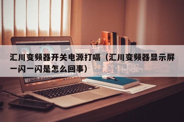 匯川變頻器開關電源打嗝（匯川變頻器顯示屏一閃一閃是怎么回事）-第1張圖片-晉江速捷自動化科技有限公司