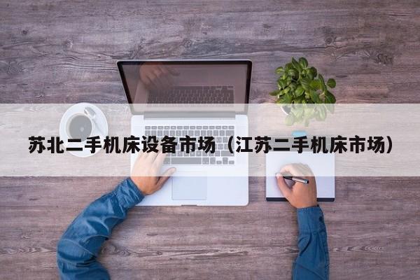 蘇北二手機床設備市場（江蘇二手機床市場）-第1張圖片-晉江速捷自動化科技有限公司