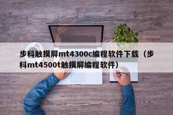 步科觸摸屏mt4300c編程軟件下載（步科mt4500t觸摸屏編程軟件）-第1張圖片-晉江速捷自動化科技有限公司