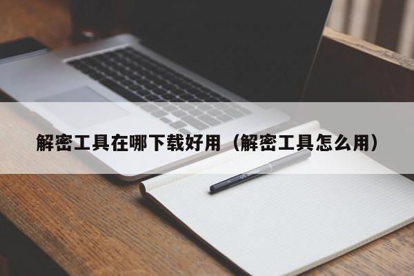 解密工具在哪下載好用（解密工具怎么用）-第1張圖片-晉江速捷自動化科技有限公司
