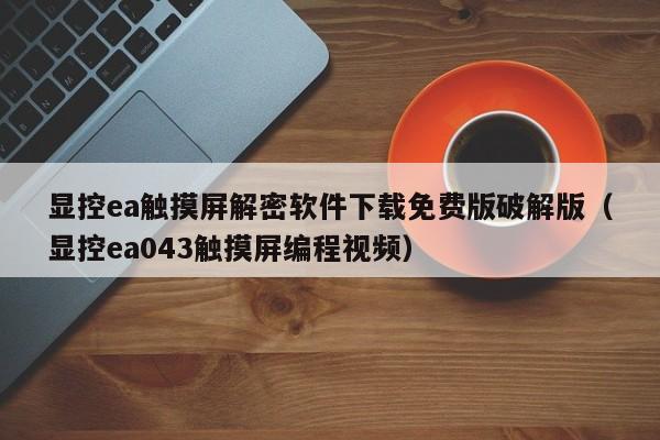 顯控ea觸摸屏解密軟件下載免費版破解版（顯控ea043觸摸屏編程視頻）-第1張圖片-晉江速捷自動化科技有限公司