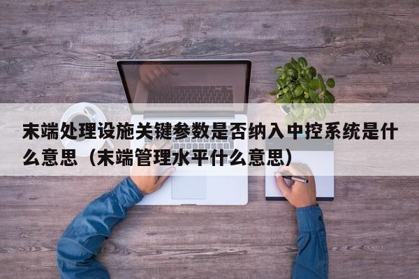 末端處理設施關鍵參數是否納入中控系統是什么意思（末端管理水平什么意思）-第1張圖片-晉江速捷自動化科技有限公司
