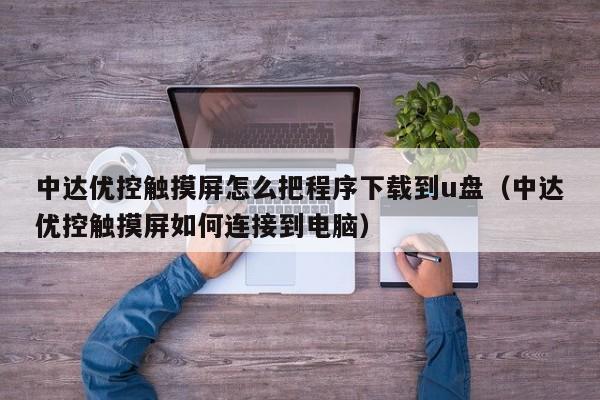 中達優控觸摸屏怎么把程序下載到u盤（中達優控觸摸屏如何連接到電腦）-第1張圖片-晉江速捷自動化科技有限公司