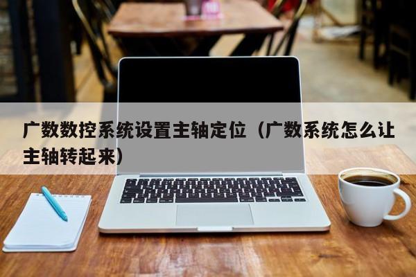 廣數數控系統設置主軸定位（廣數系統怎么讓主軸轉起來）-第1張圖片-晉江速捷自動化科技有限公司