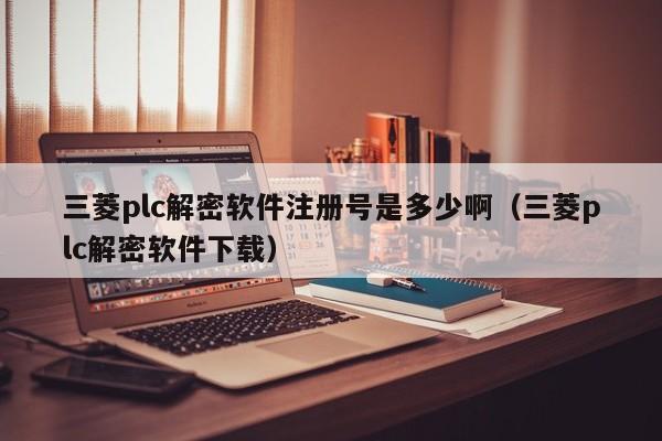 三菱plc解密軟件注冊號是多少啊（三菱plc解密軟件下載）-第1張圖片-晉江速捷自動化科技有限公司