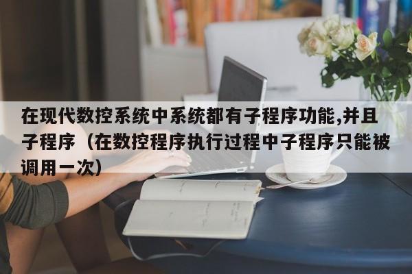在現代數控系統中系統都有子程序功能,并且子程序（在數控程序執行過程中子程序只能被調用一次）-第1張圖片-晉江速捷自動化科技有限公司