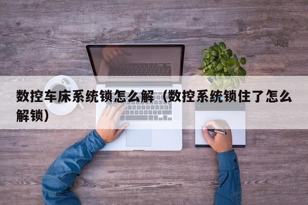 數控車床系統鎖怎么解（數控系統鎖住了怎么解鎖）-第1張圖片-晉江速捷自動化科技有限公司