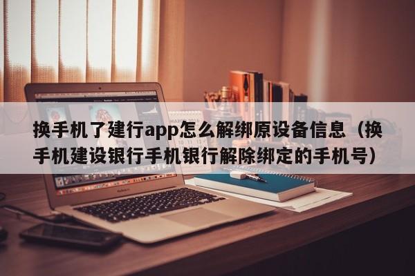 換手機(jī)了建行app怎么解綁原設(shè)備信息（換手機(jī)建設(shè)銀行手機(jī)銀行解除綁定的手機(jī)號(hào)）-第1張圖片-晉江速捷自動(dòng)化科技有限公司