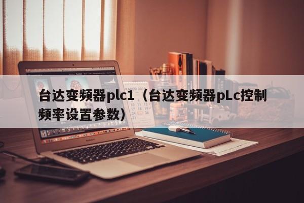 臺(tái)達(dá)變頻器plc1（臺(tái)達(dá)變頻器pLc控制頻率設(shè)置參數(shù)）-第1張圖片-晉江速捷自動(dòng)化科技有限公司