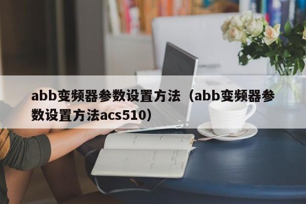 abb變頻器參數設置方法（abb變頻器參數設置方法acs510）-第1張圖片-晉江速捷自動化科技有限公司