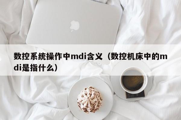 數(shù)控系統(tǒng)操作中mdi含義（數(shù)控機(jī)床中的mdi是指什么）-第1張圖片-晉江速捷自動(dòng)化科技有限公司