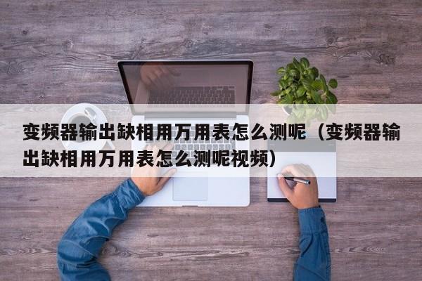變頻器輸出缺相用萬用表怎么測呢（變頻器輸出缺相用萬用表怎么測呢視頻）-第1張圖片-晉江速捷自動化科技有限公司