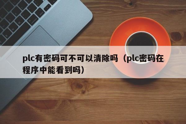 plc有密碼可不可以清除嗎（plc密碼在程序中能看到嗎）-第1張圖片-晉江速捷自動化科技有限公司