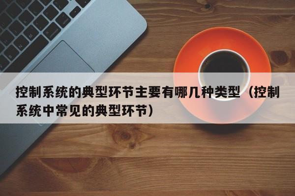 控制系統的典型環節主要有哪幾種類型（控制系統中常見的典型環節）-第1張圖片-晉江速捷自動化科技有限公司