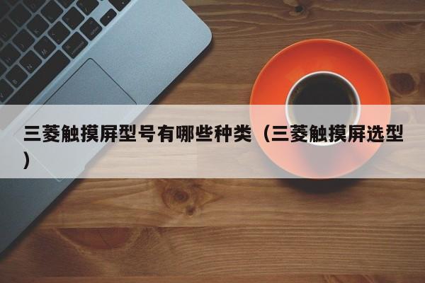 三菱觸摸屏型號有哪些種類（三菱觸摸屏選型）-第1張圖片-晉江速捷自動化科技有限公司