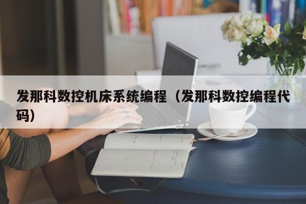 發那科數控機床系統編程（發那科數控編程代碼）-第1張圖片-晉江速捷自動化科技有限公司