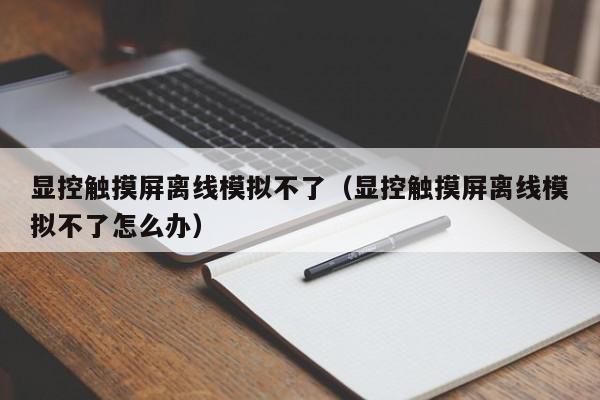 顯控觸摸屏離線模擬不了（顯控觸摸屏離線模擬不了怎么辦）-第1張圖片-晉江速捷自動化科技有限公司