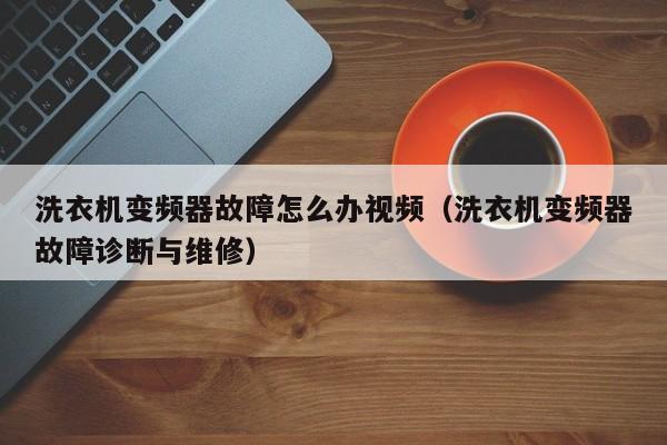 洗衣機變頻器故障怎么辦視頻（洗衣機變頻器故障診斷與維修）-第1張圖片-晉江速捷自動化科技有限公司