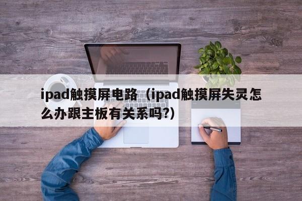 ipad觸摸屏電路（ipad觸摸屏失靈怎么辦跟主板有關系嗎?）-第1張圖片-晉江速捷自動化科技有限公司