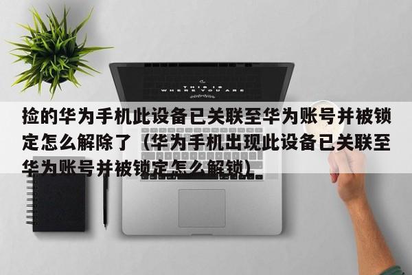 撿的華為手機此設備已關聯至華為賬號并被鎖定怎么解除了（華為手機出現此設備已關聯至華為賬號并被鎖定怎么解鎖）-第1張圖片-晉江速捷自動化科技有限公司
