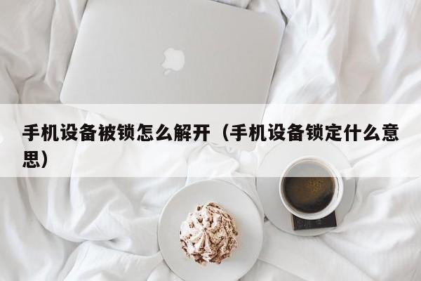 手機設備被鎖怎么解開（手機設備鎖定什么意思）-第1張圖片-晉江速捷自動化科技有限公司