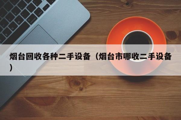 煙臺回收各種二手設備（煙臺市哪收二手設備）-第1張圖片-晉江速捷自動化科技有限公司