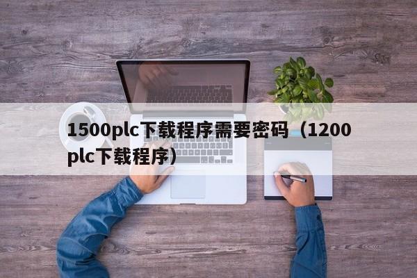 1500plc下載程序需要密碼（1200plc下載程序）-第1張圖片-晉江速捷自動化科技有限公司